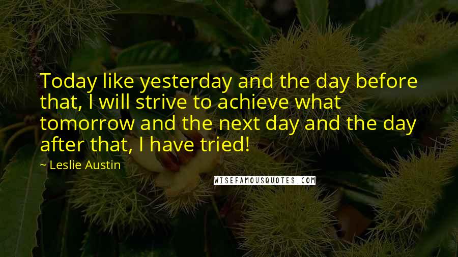 Leslie Austin Quotes: Today like yesterday and the day before that, I will strive to achieve what tomorrow and the next day and the day after that, I have tried!