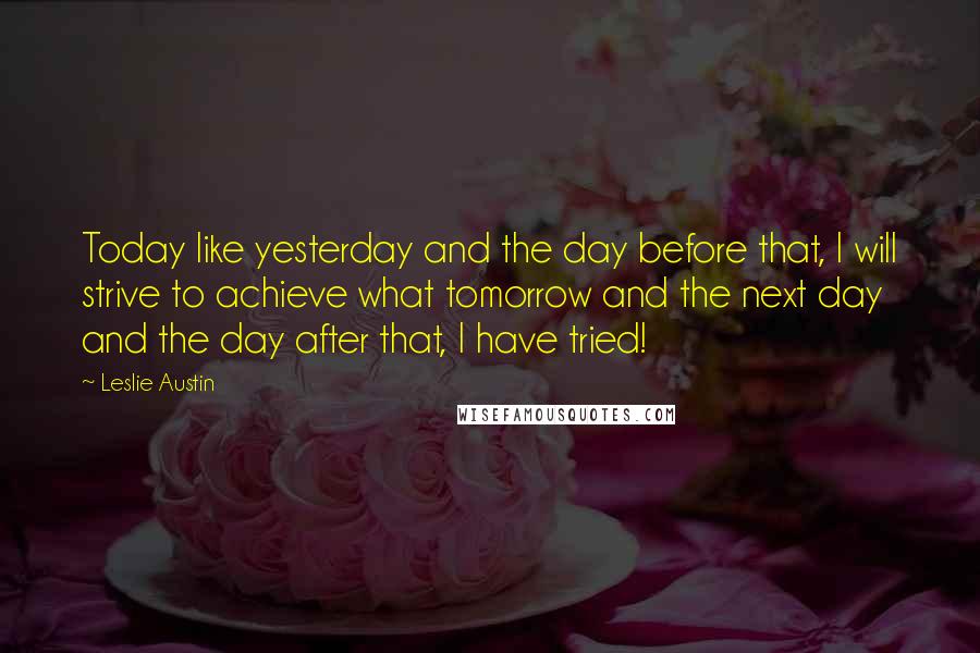 Leslie Austin Quotes: Today like yesterday and the day before that, I will strive to achieve what tomorrow and the next day and the day after that, I have tried!