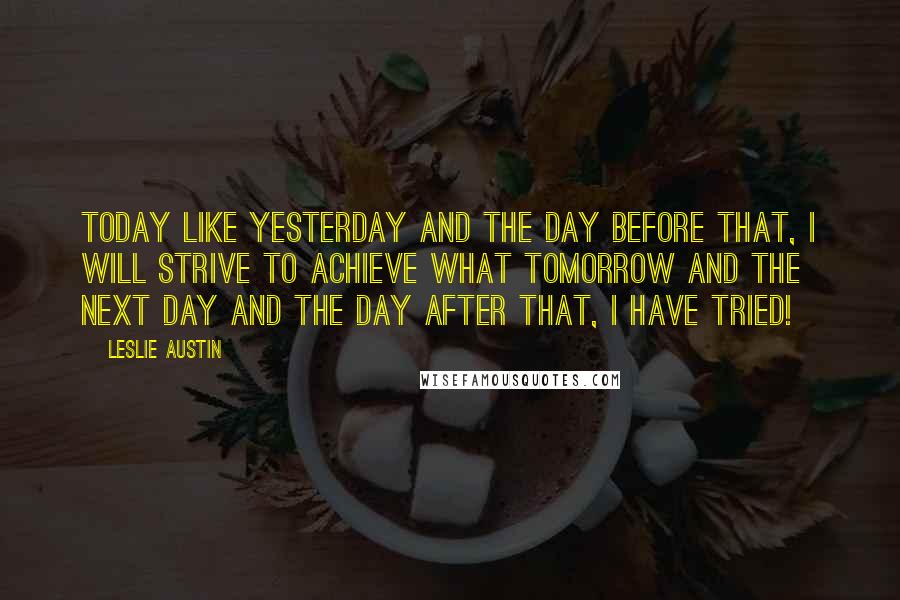 Leslie Austin Quotes: Today like yesterday and the day before that, I will strive to achieve what tomorrow and the next day and the day after that, I have tried!
