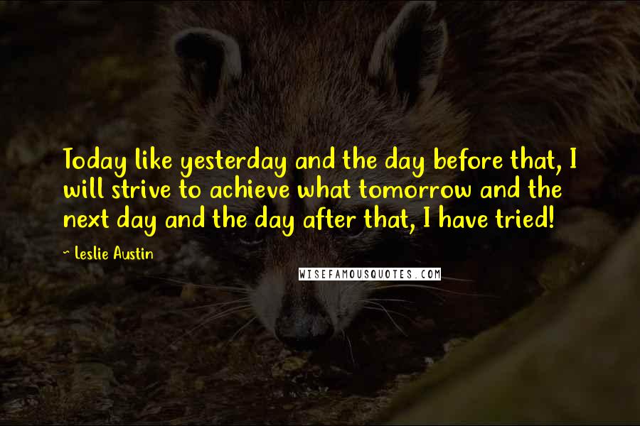 Leslie Austin Quotes: Today like yesterday and the day before that, I will strive to achieve what tomorrow and the next day and the day after that, I have tried!