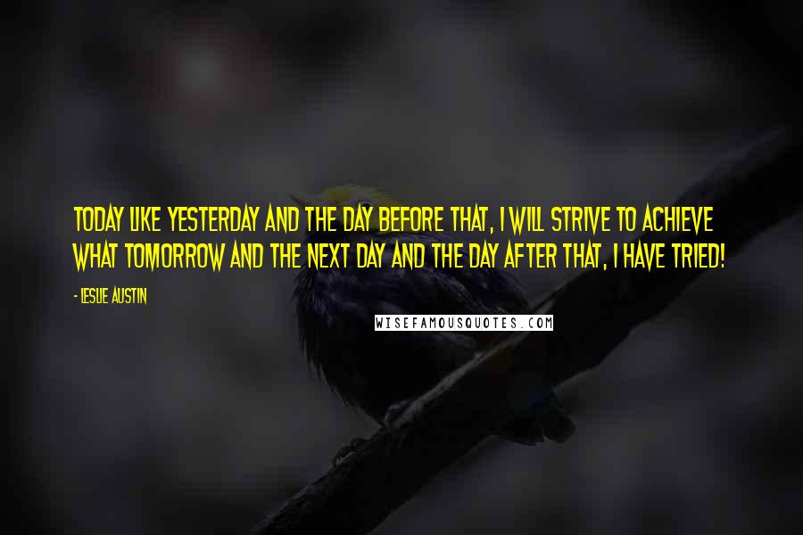 Leslie Austin Quotes: Today like yesterday and the day before that, I will strive to achieve what tomorrow and the next day and the day after that, I have tried!