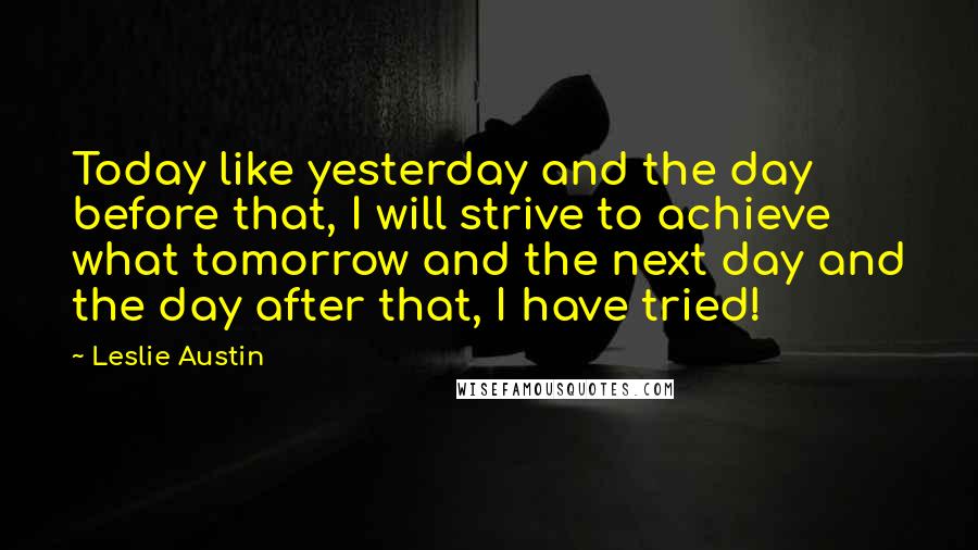 Leslie Austin Quotes: Today like yesterday and the day before that, I will strive to achieve what tomorrow and the next day and the day after that, I have tried!