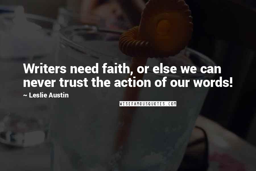 Leslie Austin Quotes: Writers need faith, or else we can never trust the action of our words!
