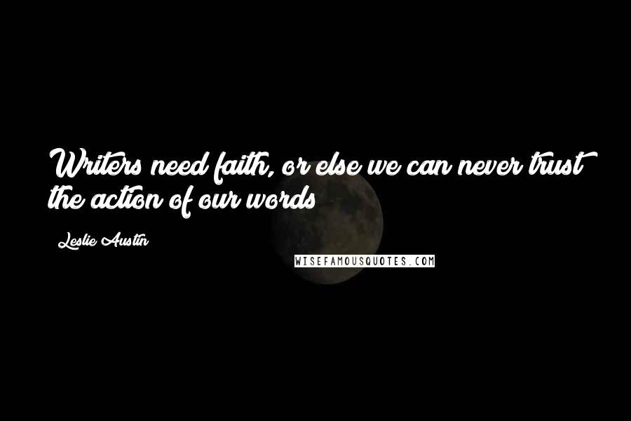 Leslie Austin Quotes: Writers need faith, or else we can never trust the action of our words!