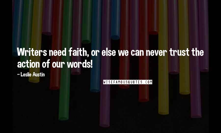 Leslie Austin Quotes: Writers need faith, or else we can never trust the action of our words!