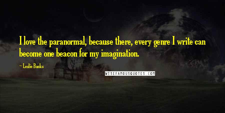 Leslie Banks Quotes: I love the paranormal, because there, every genre I write can become one beacon for my imagination.