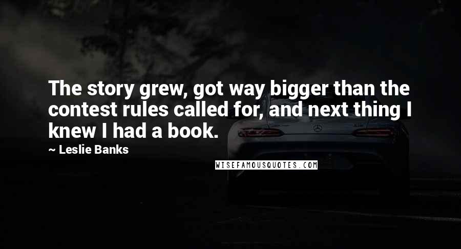 Leslie Banks Quotes: The story grew, got way bigger than the contest rules called for, and next thing I knew I had a book.