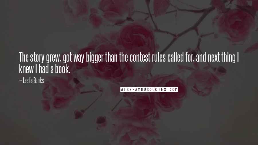 Leslie Banks Quotes: The story grew, got way bigger than the contest rules called for, and next thing I knew I had a book.