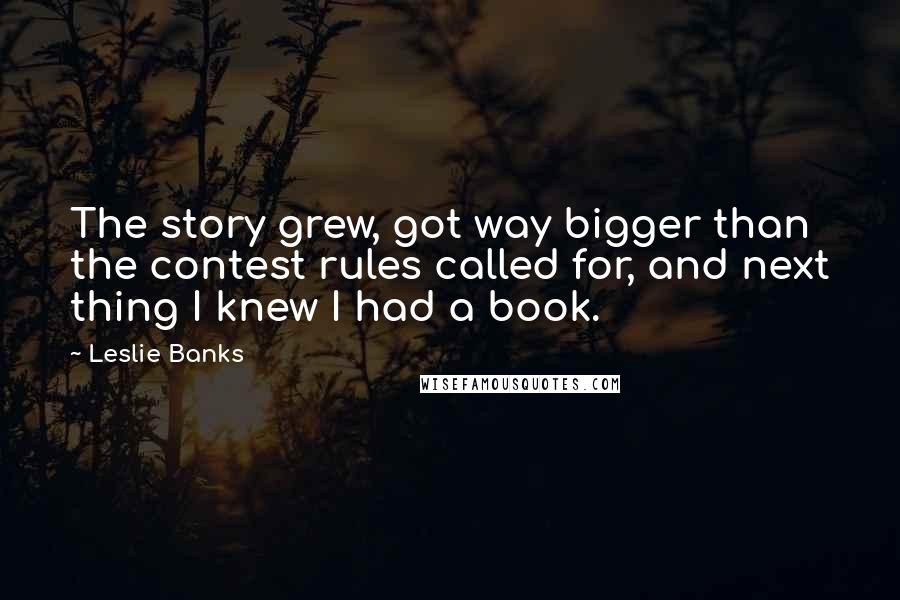 Leslie Banks Quotes: The story grew, got way bigger than the contest rules called for, and next thing I knew I had a book.