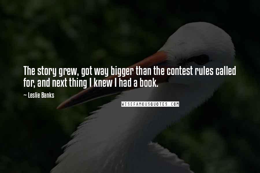 Leslie Banks Quotes: The story grew, got way bigger than the contest rules called for, and next thing I knew I had a book.