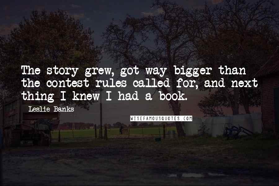 Leslie Banks Quotes: The story grew, got way bigger than the contest rules called for, and next thing I knew I had a book.