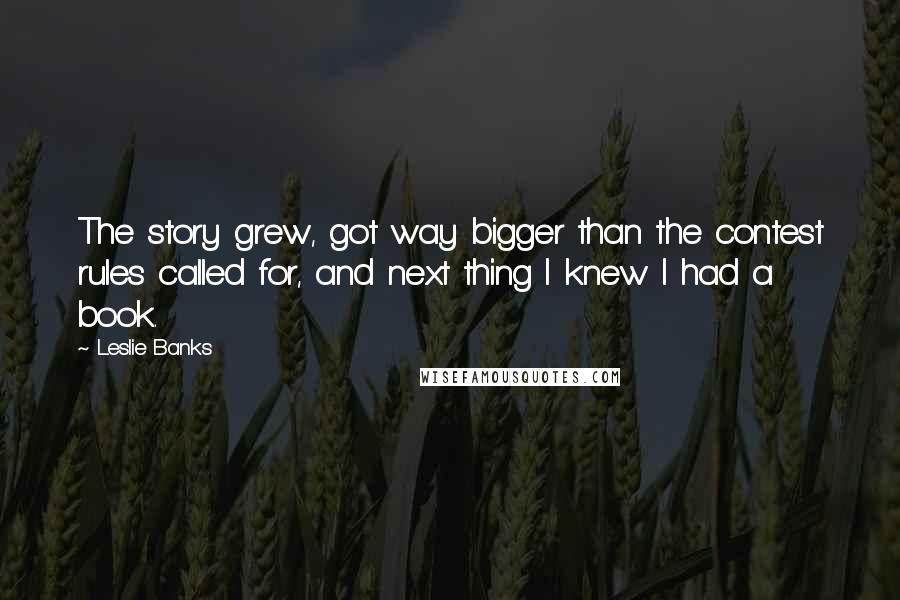 Leslie Banks Quotes: The story grew, got way bigger than the contest rules called for, and next thing I knew I had a book.