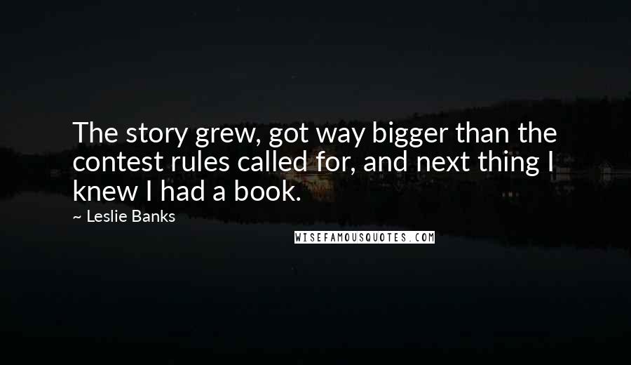 Leslie Banks Quotes: The story grew, got way bigger than the contest rules called for, and next thing I knew I had a book.