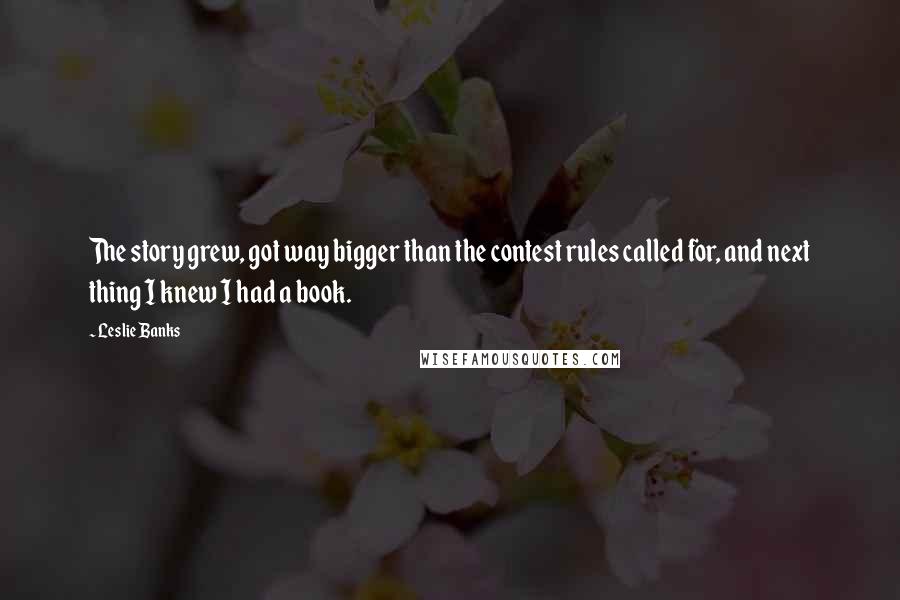 Leslie Banks Quotes: The story grew, got way bigger than the contest rules called for, and next thing I knew I had a book.