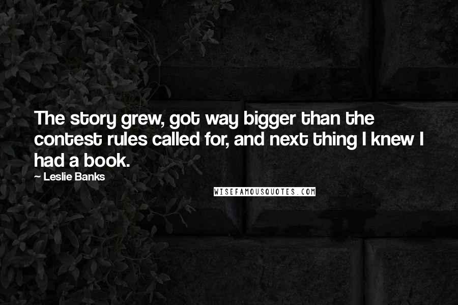 Leslie Banks Quotes: The story grew, got way bigger than the contest rules called for, and next thing I knew I had a book.