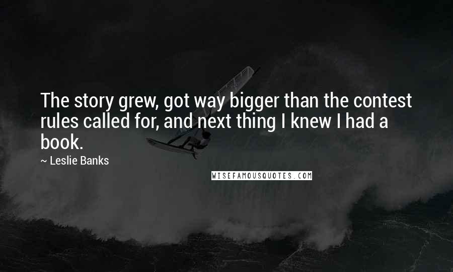 Leslie Banks Quotes: The story grew, got way bigger than the contest rules called for, and next thing I knew I had a book.