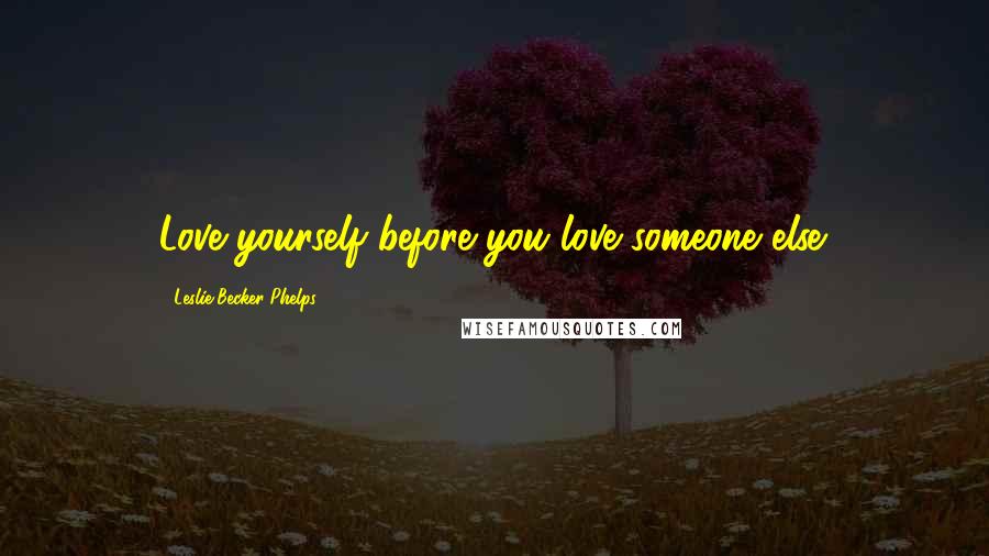 Leslie Becker-Phelps Quotes: Love yourself before you love someone else.