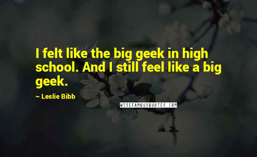 Leslie Bibb Quotes: I felt like the big geek in high school. And I still feel like a big geek.