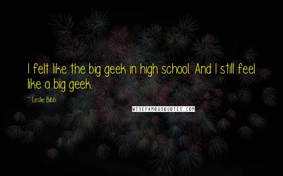 Leslie Bibb Quotes: I felt like the big geek in high school. And I still feel like a big geek.