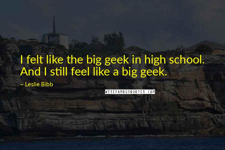 Leslie Bibb Quotes: I felt like the big geek in high school. And I still feel like a big geek.