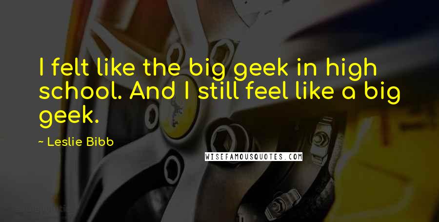 Leslie Bibb Quotes: I felt like the big geek in high school. And I still feel like a big geek.