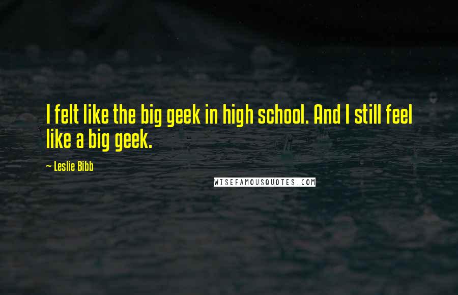 Leslie Bibb Quotes: I felt like the big geek in high school. And I still feel like a big geek.