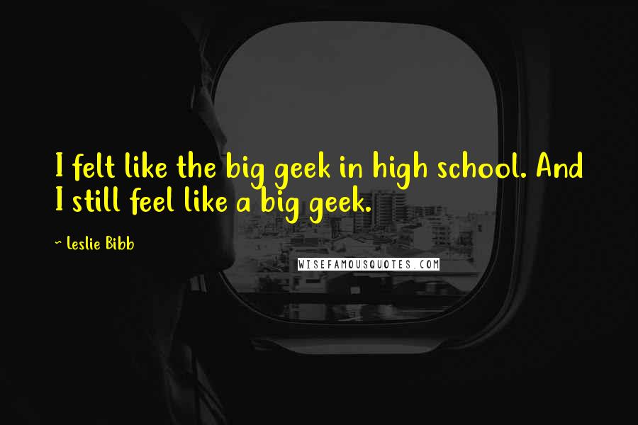 Leslie Bibb Quotes: I felt like the big geek in high school. And I still feel like a big geek.