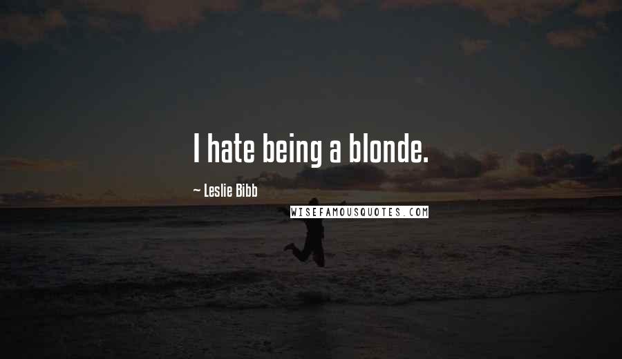 Leslie Bibb Quotes: I hate being a blonde.
