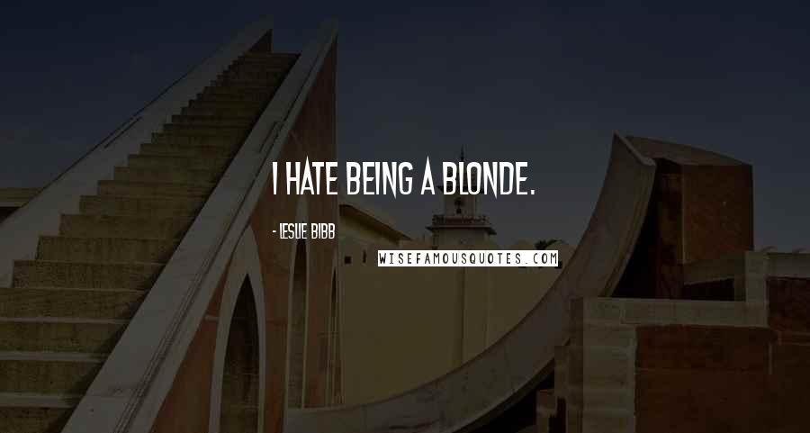 Leslie Bibb Quotes: I hate being a blonde.