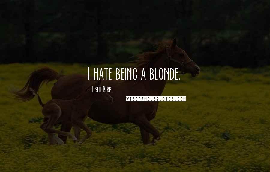 Leslie Bibb Quotes: I hate being a blonde.