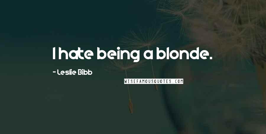Leslie Bibb Quotes: I hate being a blonde.