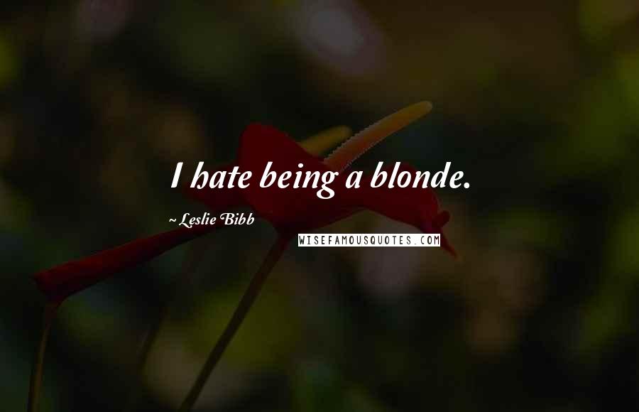 Leslie Bibb Quotes: I hate being a blonde.