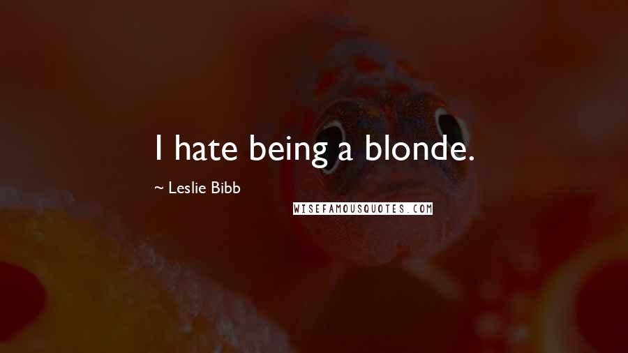 Leslie Bibb Quotes: I hate being a blonde.