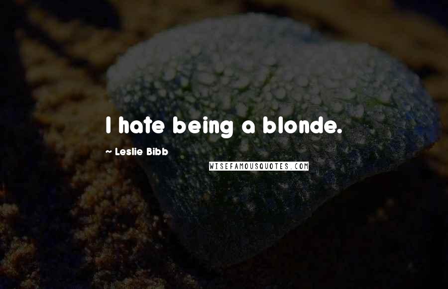 Leslie Bibb Quotes: I hate being a blonde.