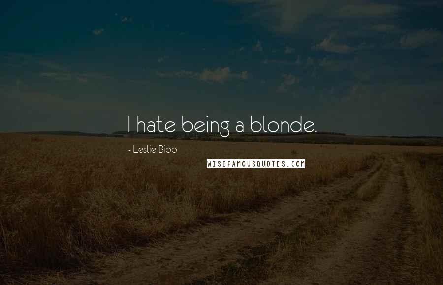 Leslie Bibb Quotes: I hate being a blonde.