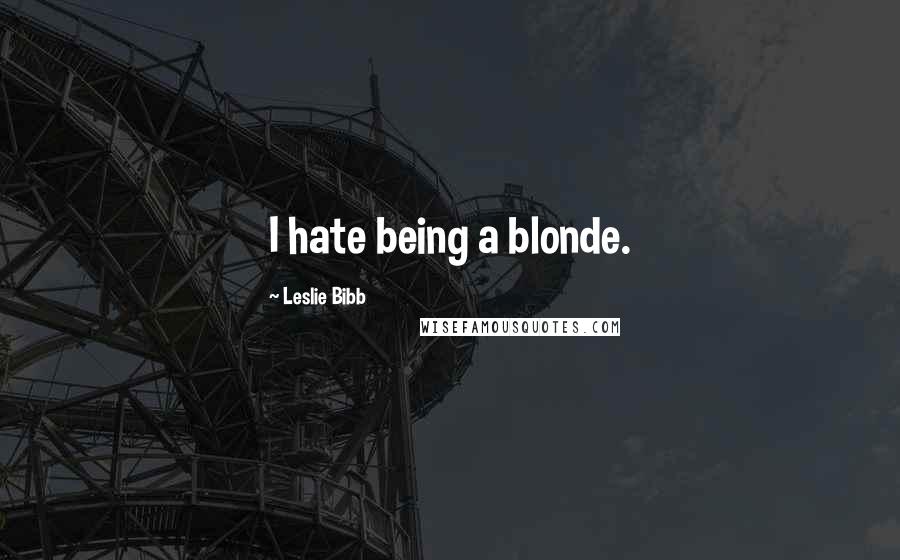 Leslie Bibb Quotes: I hate being a blonde.