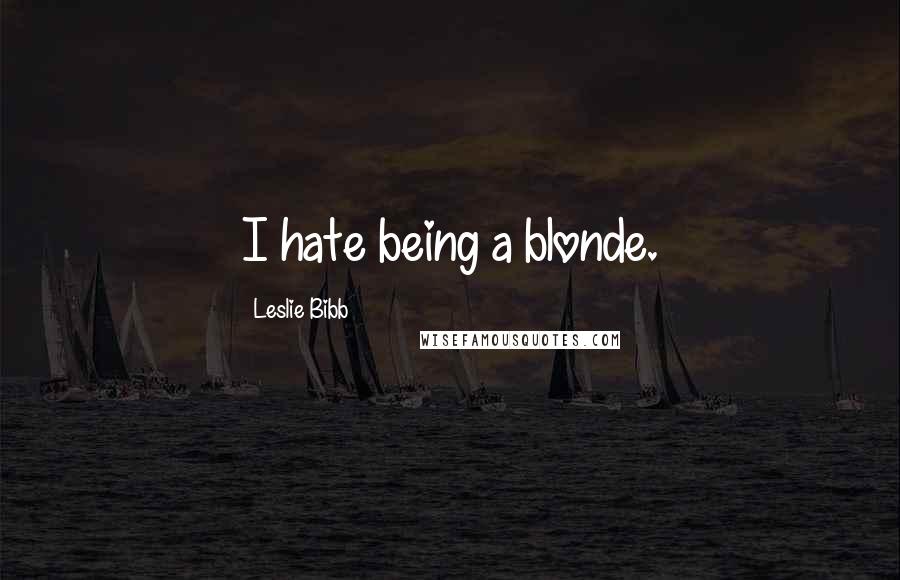 Leslie Bibb Quotes: I hate being a blonde.