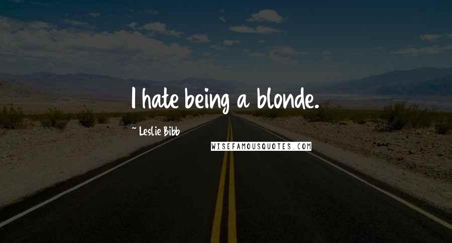 Leslie Bibb Quotes: I hate being a blonde.