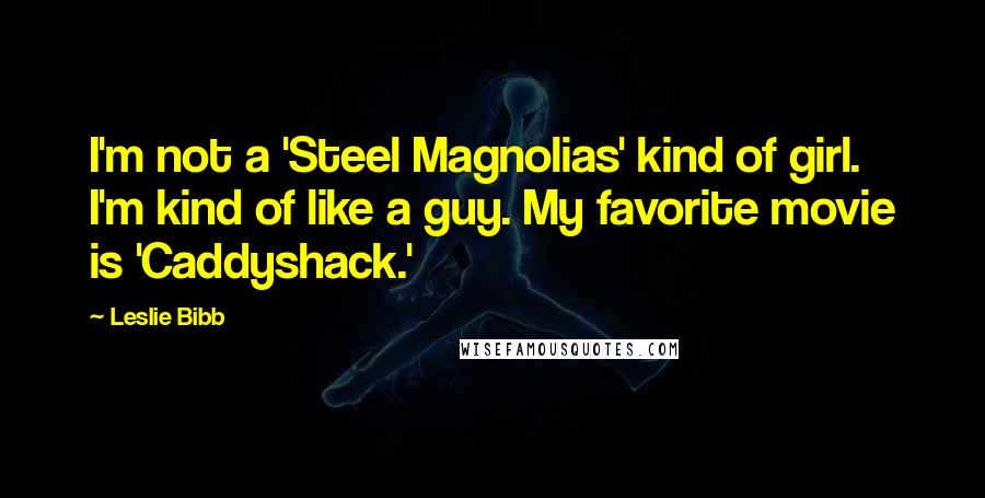 Leslie Bibb Quotes: I'm not a 'Steel Magnolias' kind of girl. I'm kind of like a guy. My favorite movie is 'Caddyshack.'