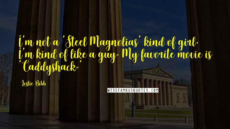 Leslie Bibb Quotes: I'm not a 'Steel Magnolias' kind of girl. I'm kind of like a guy. My favorite movie is 'Caddyshack.'