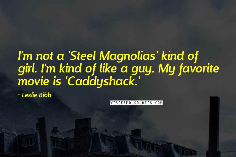 Leslie Bibb Quotes: I'm not a 'Steel Magnolias' kind of girl. I'm kind of like a guy. My favorite movie is 'Caddyshack.'