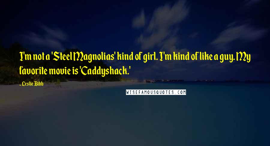 Leslie Bibb Quotes: I'm not a 'Steel Magnolias' kind of girl. I'm kind of like a guy. My favorite movie is 'Caddyshack.'