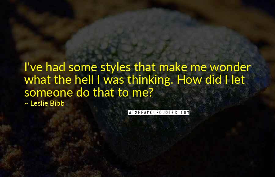Leslie Bibb Quotes: I've had some styles that make me wonder what the hell I was thinking. How did I let someone do that to me?