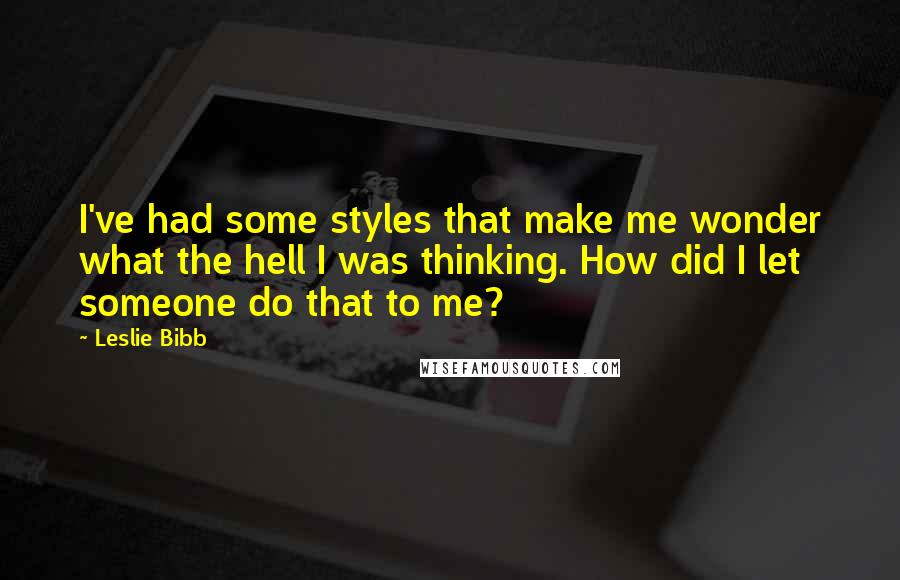 Leslie Bibb Quotes: I've had some styles that make me wonder what the hell I was thinking. How did I let someone do that to me?