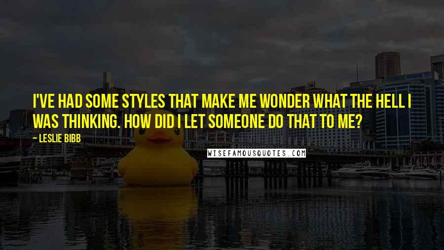 Leslie Bibb Quotes: I've had some styles that make me wonder what the hell I was thinking. How did I let someone do that to me?