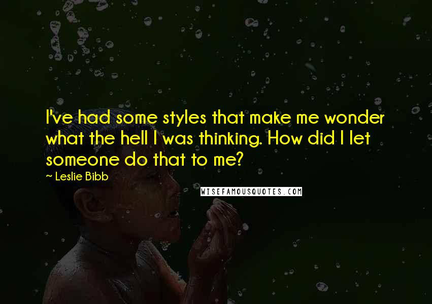 Leslie Bibb Quotes: I've had some styles that make me wonder what the hell I was thinking. How did I let someone do that to me?
