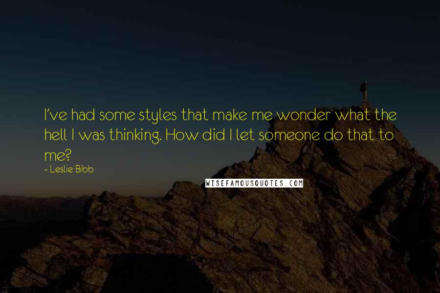 Leslie Bibb Quotes: I've had some styles that make me wonder what the hell I was thinking. How did I let someone do that to me?
