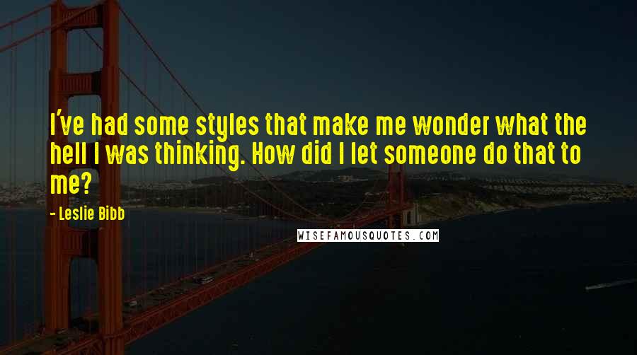 Leslie Bibb Quotes: I've had some styles that make me wonder what the hell I was thinking. How did I let someone do that to me?