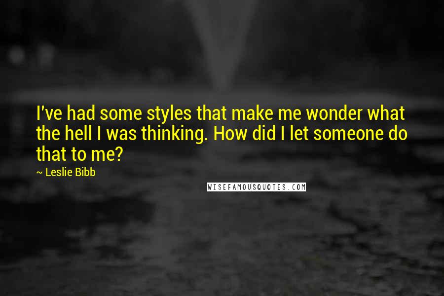 Leslie Bibb Quotes: I've had some styles that make me wonder what the hell I was thinking. How did I let someone do that to me?