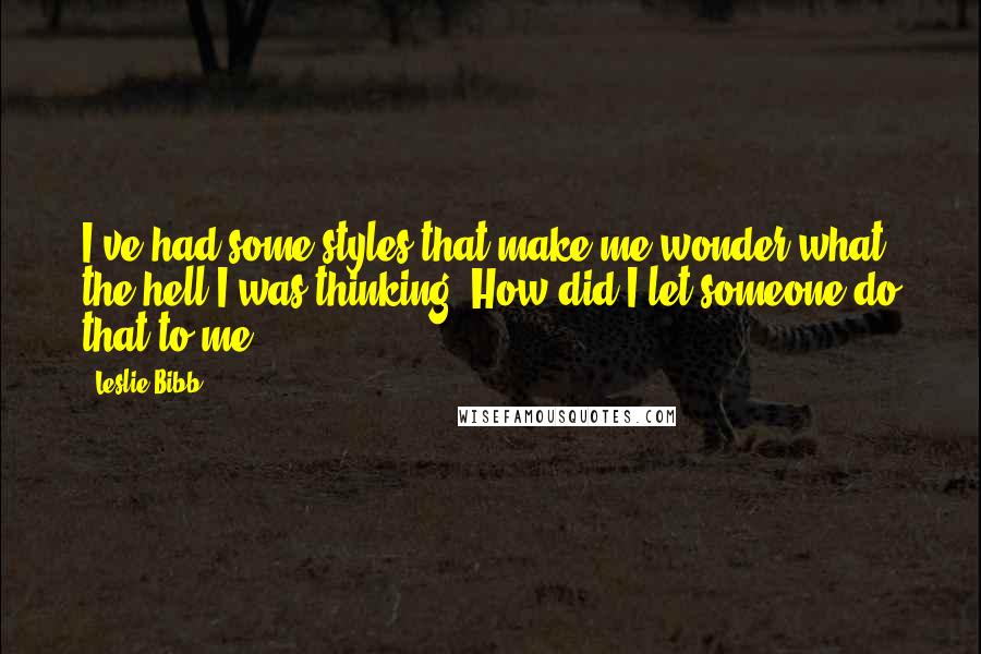 Leslie Bibb Quotes: I've had some styles that make me wonder what the hell I was thinking. How did I let someone do that to me?